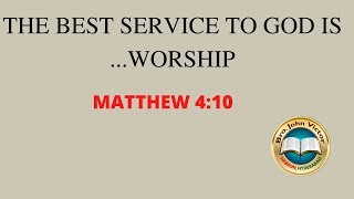 " THE BEST SERVICE TO GOD IS ...WORSHIP " MATTHEW 4:10