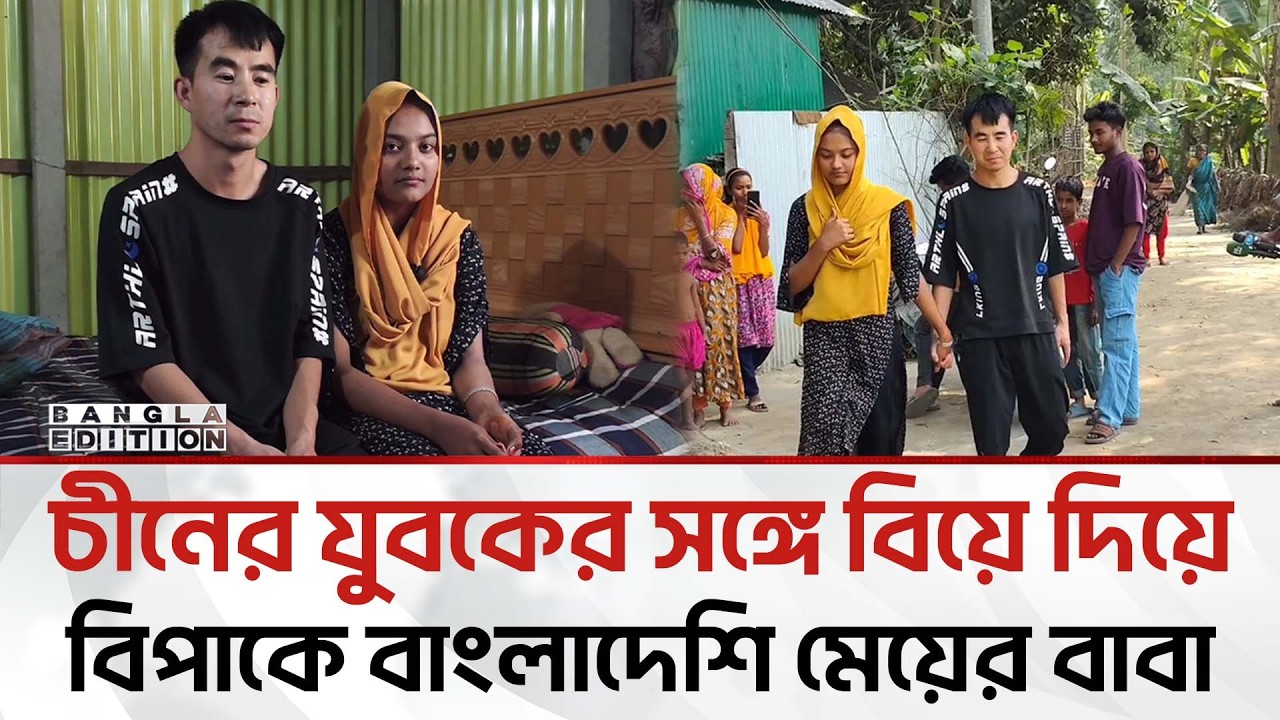 চীন থেকে এসে বাংলাদেশি স্কুলছাত্রীকে বিয়ে, আ'শ'ঙ্কা'য় মেয়ের বাবা | Bangla Edition