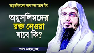 অমুসলিমদের রক্ত নেওয়া যাবে কি? তাদের বিপদে সাহায্য করা যাবে কি? Islamic Waz by Shaikh Ahmadullah