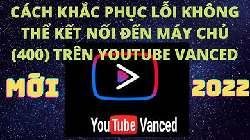 Hướng dẫn sửa lỗi sự cố mạng [400] Youtube Vanced trên màn hình Android ngày 30/3/2022