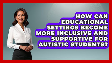 How Can Educational Settings Become More Inclusive And Supportive For Autistic Students?
