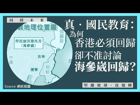 【回到未來・沈旭暉 044🇨🇳🇷🇺】真國民教育：為何香港必須回歸，卻不准討論海參崴回歸？