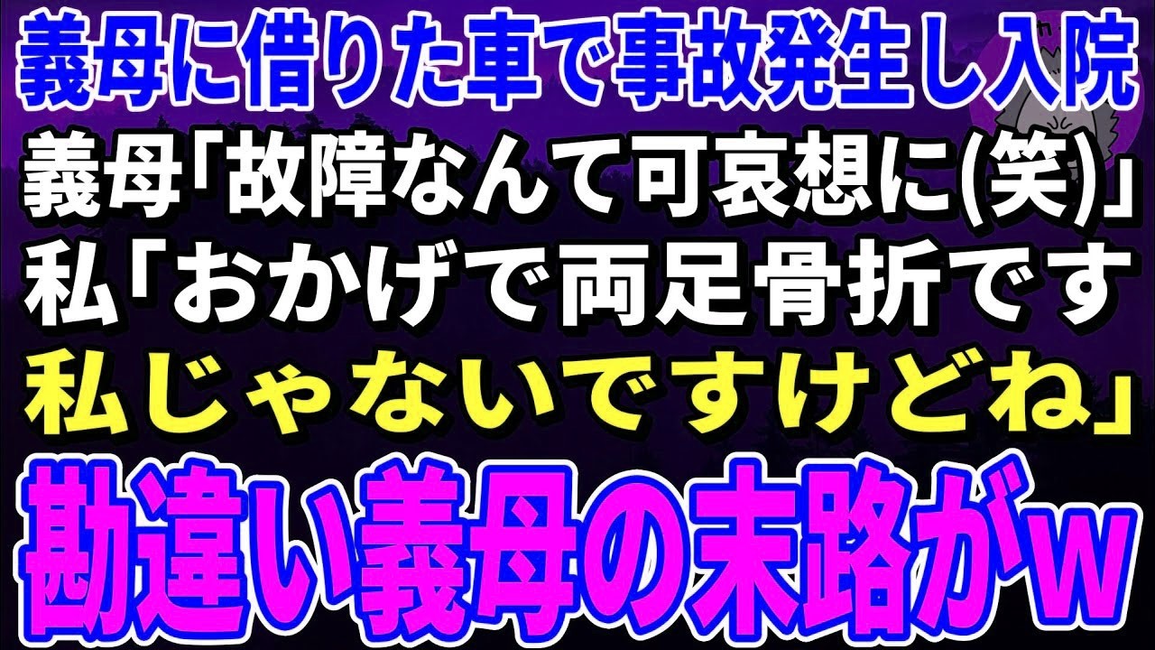 【スカッとする話】義母に借りた車で事故発生し入院。義母「故障なんて可哀想に笑」私「おかげで両足骨折です。私じゃないですけどね」→勘違い義母の末路がｗ【修羅場】