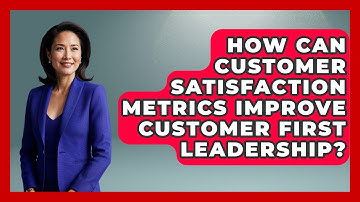 How Can Customer Satisfaction Metrics Improve Customer First Leadership?