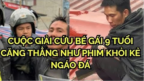 CUỘC GIẢI CỨU BÉ GÁI 9 TUỔI CĂNG THẲNG NHƯ PHIM KHỎI KẺ NGÁO ĐÁ