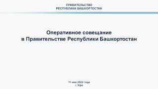 Оперативное совещание в Правительстве Республики Башкортостан: прямая трансляция 11 мая 2022 года