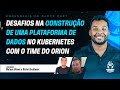 Desafios na Construção de uma Plataforma de Dados no Kubernetes com o Time do Orion