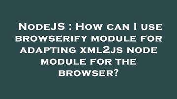 NodeJS : How can I use browserify module for adapting xml2js node module for the browser?