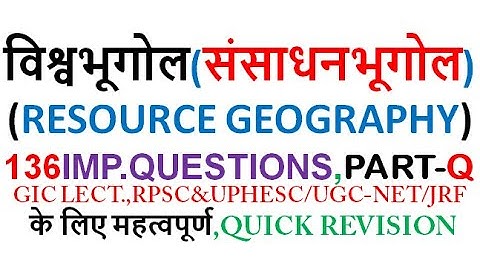 Part-Q,RESOURCE GEOGRAPHY;136Important Questions for Upcoming Exam-UPPGT,UPHESC,GIC,RPSC,UGC-NET/JRF