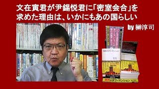 文在寅君が尹錫悦君に「密室会合」を求めた理由は、いかにもあの国らしい　by 榊淳司