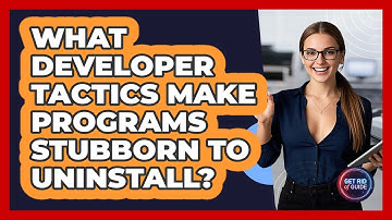 What Developer Tactics Make Programs Stubborn To Uninstall? - Get Rid Of Guide