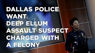 Dallas police want Deep Ellum assault suspect charged with a felony