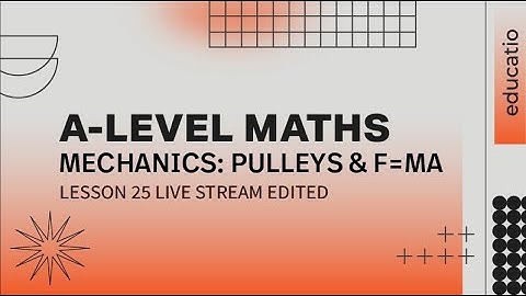A LEVEL MATHS: Pulleys and F = ma Exam Practice LESSON 25