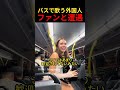 バスで歌う外国人ファンと遭遇
