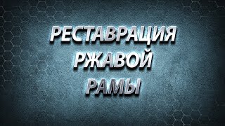 РЕСТАВРАЦИЯ РЖАВОЙ РАМЫ