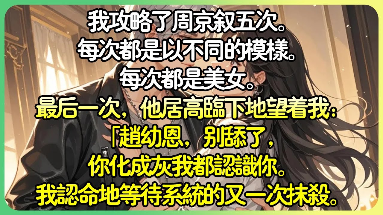 💕完結系統現言 | 我攻略了周京敘五次。每次都是以不同的模樣。每次都是美女。最後一次，他居高臨下地望著我：「趙幼恩，別舔了，你化成灰我都認識你。」#薄荷聽書