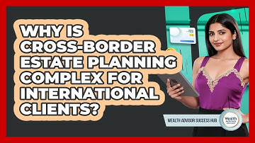 Why Is Cross-border Estate Planning Complex For International Clients? - Wealth Advisor Success Hub