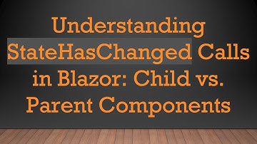 Understanding StateHasChanged Calls in Blazor: Child vs. Parent Components