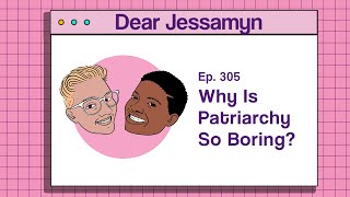 Dear Jessamyn 305: Why Is Patriarchy So Boring