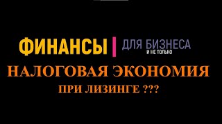 Налоговая экономия при лизинге. А есть ли она?