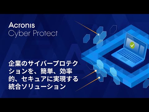 Acronis Cyber Protect –企業のサイバープロテクションを、簡単、効率的、セキュアに実現する統合ソリューション