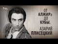 От АЛЖИРа до Кубы. Азарий Плисецкий