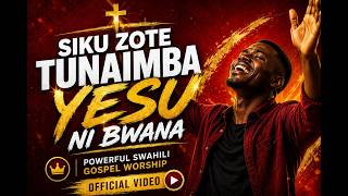 🔥SIKU ZOTE YESU NI BWANA – Wimbo Wa Kuabudu 🙏 | Powerful Swahili Gospel Worship Song