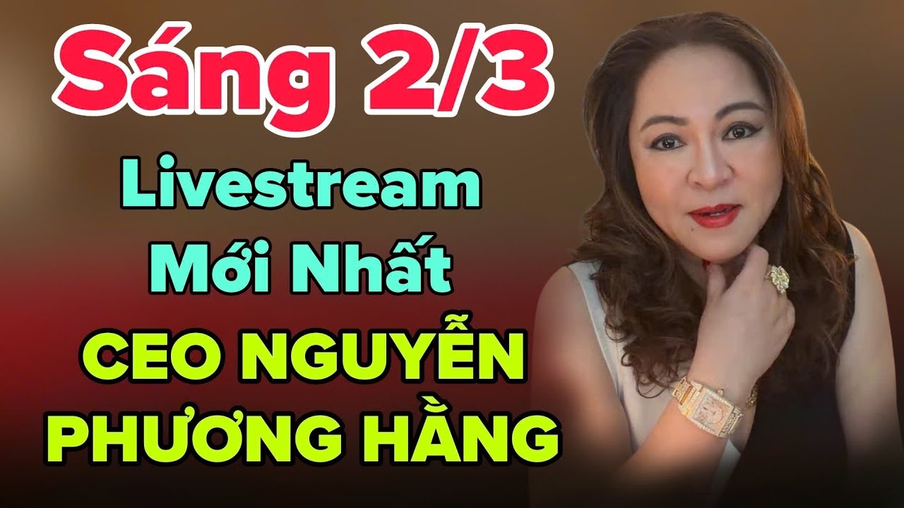 Sáng 2/3 Livestream Mới Nhất CEO NGUYỄN PHƯƠNG HẰNG