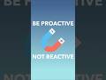 Be Proactive Not Reactive