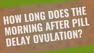 How long does the morning after pill delay ovulation?
