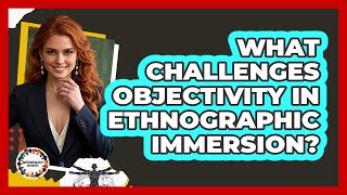 What Challenges Objectivity In Ethnographic Immersion? - Anthropology Insights