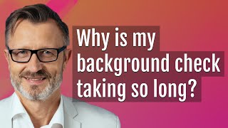 Why is my background check taking so long?