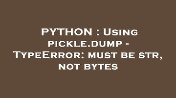 PYTHON : Using pickle.dump - TypeError: must be str, not bytes