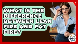What Is The Difference Between Lean FIRE And Fat FIRE - Get Retirement Help