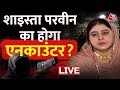 Shaista live updates shaista parveen will have an encounter  cm yogi aaj tak  atique ahmed shot dead