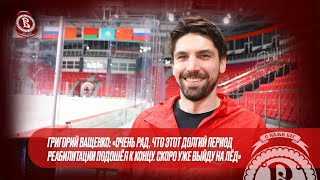 Григорий Ващенко «Очень рад, что долгий период реабилитации подошёл к концу. Скоро уже выйду на лёд»