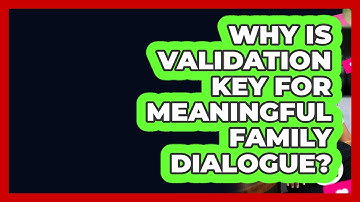 Why Is Validation Key For Meaningful Family Dialogue? - Better Family Relationships