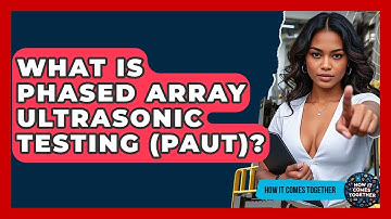What Is Phased Array Ultrasonic Testing (PAUT)? - How It Comes Together
