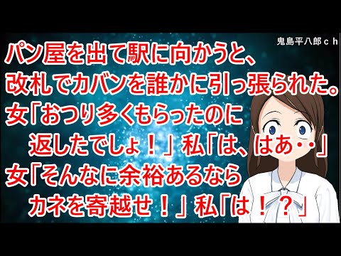 パン屋を出て駅に向かうと、改札でカバンを誰かに引っ張られた。女「おつり多くもらったのに返したでしょ！」私「は、はあ・・」女「そんなに余裕あるならカネを寄越せ！」私「は！？」【修羅場】