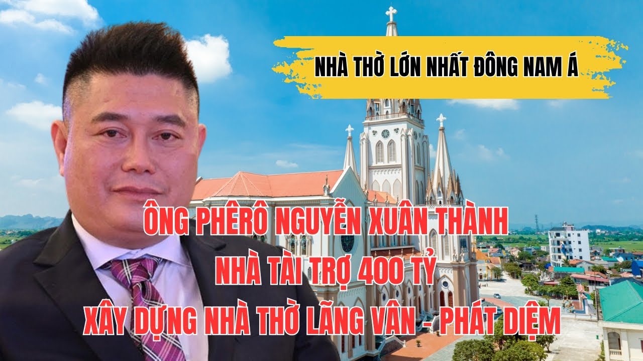 1 VÀI NÉT ĐẶC BIỆT VỀ ÔNG PHÊRÔ NGUYỄN XUÂN THÀNH ĐÃ HỖ TRỢ 400 TỶ XÂY DỰNG NHÀ THỜ LÃNG VÂN