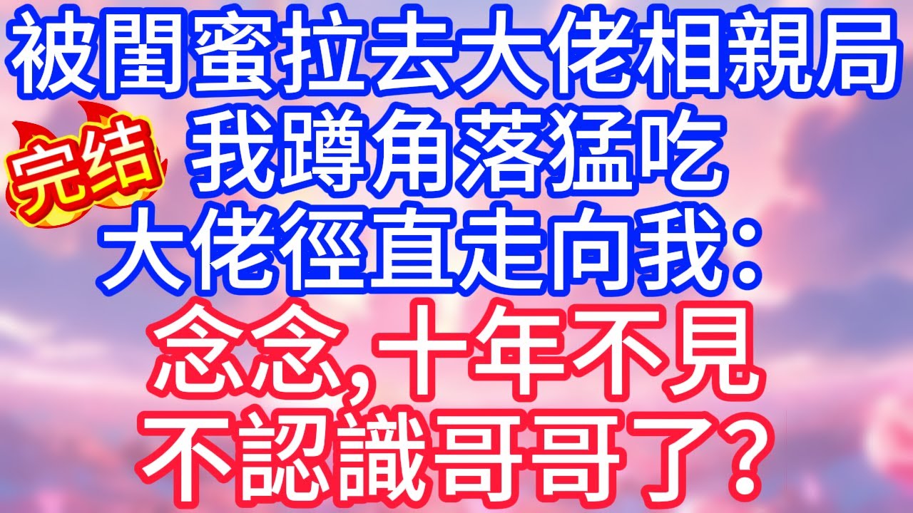 【情感故事】被閨蜜拉去大佬相親局，我蹲角落猛吃，大佬徑直走向我：念念，十年不見，不認識哥哥了？#故事 #人生哲理