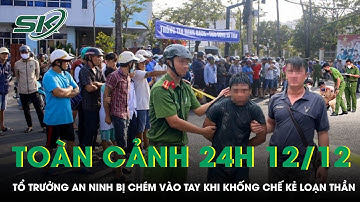 Toàn cảnh 24h 12/12: Khống chế kẻ “loạn thần” cầm dao truy sát người, tổ trưởng an ninh bị chém