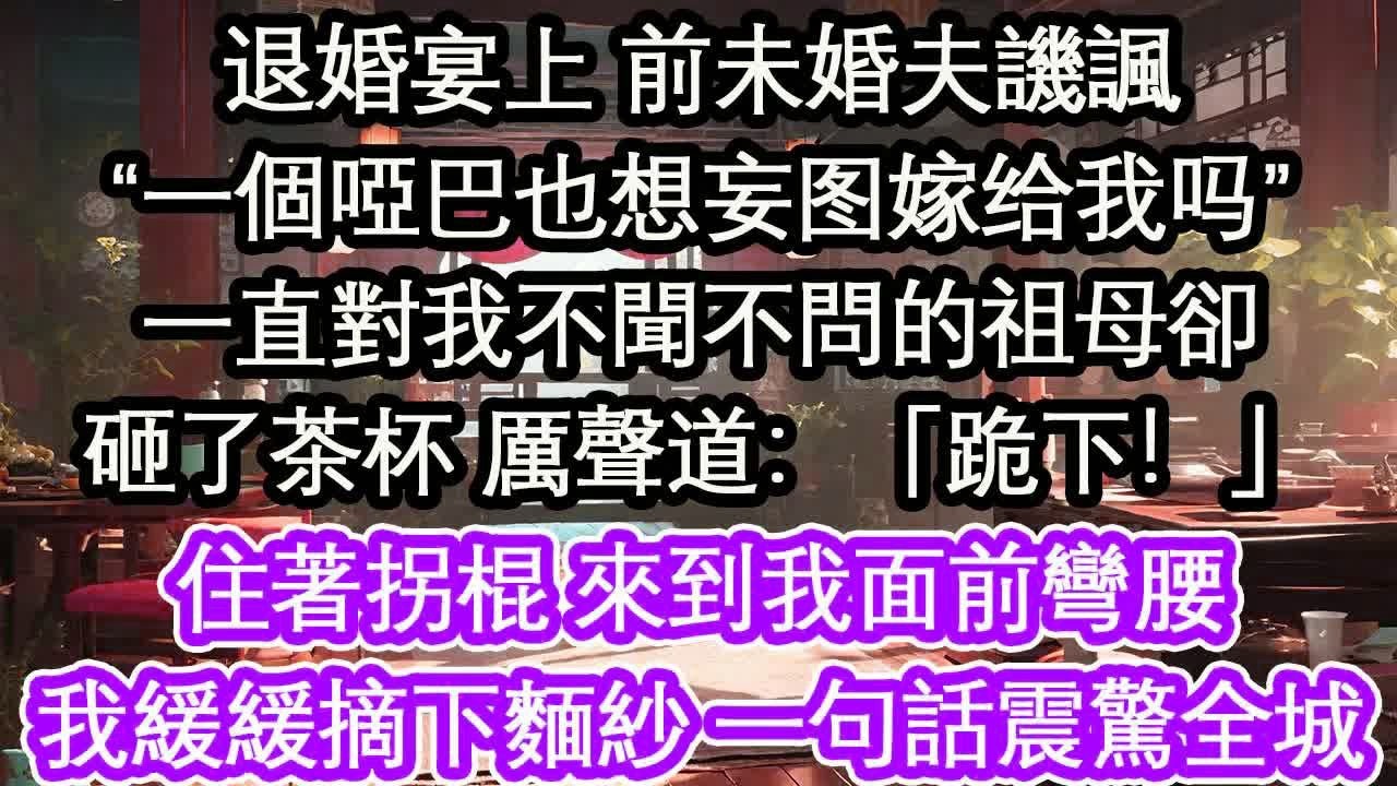 退婚宴上 前未婚夫譏諷“一個啞巴也想妄圖嫁給我嗎”一直對我不聞不問的祖母卻砸了茶杯 厲聲道：「跪下！」住著拐棍 來到我面前彎腰我緩緩摘下麵紗 一句話震驚全城【花開】【愛情】【生活】