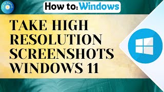 How To Take High Resolution Screenshots In Windows 11