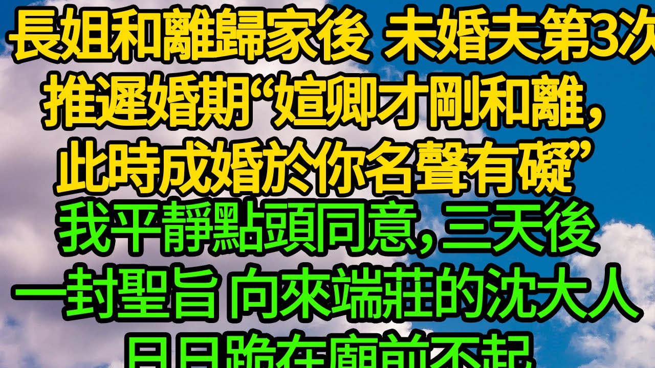長姐和離歸家後 未婚夫第3次推遲婚期“媗卿才剛和離，此時成婚於你名聲有礙”我平靜點頭同意，三天後一封聖旨 向來端莊的沈大人日日跪在廟前不起