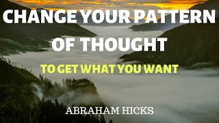 CHANGING YOUR PATTERN OF THOUGHT TO GET WHAT YOU WANT-ABRAHAM HICKS(LOA)