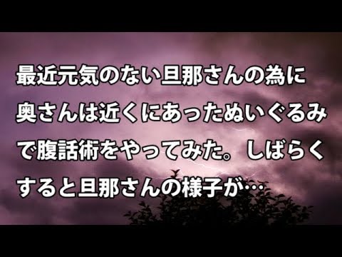 【修羅場　衝撃】最近元気のない旦那さんのために、奥さんは近くにあったぬいぐるみで腹話術をやってみた。しばらくすると旦那さんの様子が… 【修羅場・衝撃体験をお送りします】