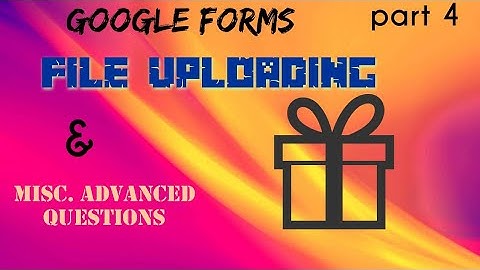 Goggle forms part 4 Uploading files and Miisc. advanced questions