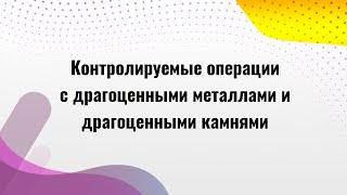 Контролируемые операции с драгоценными металлами и драгоценными камнями.