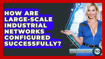 How Are Large-scale Industrial Networks Configured Successfully? - Industrial Tech Insights